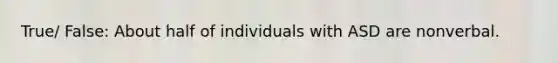 True/ False: About half of individuals with ASD are nonverbal.