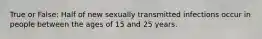 True or False: Half of new sexually transmitted infections occur in people between the ages of 15 and 25 years.