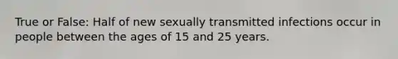 True or False: Half of new sexually transmitted infections occur in people between the ages of 15 and 25 years.