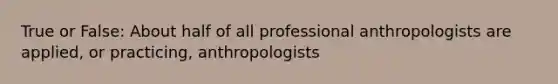 True or False: About half of all professional anthropologists are applied, or practicing, anthropologists