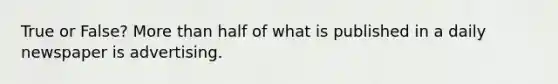 True or False? More than half of what is published in a daily newspaper is advertising.