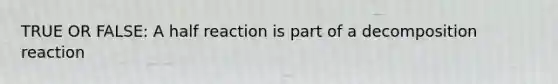 TRUE OR FALSE: A half reaction is part of a decomposition reaction