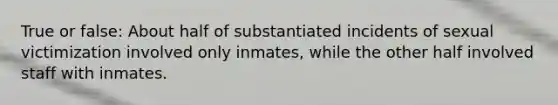 True or false: About half of substantiated incidents of sexual victimization involved only inmates, while the other half involved staff with inmates.