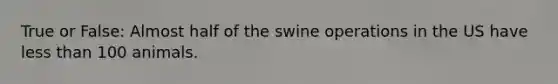 True or False: Almost half of the swine operations in the US have less than 100 animals.