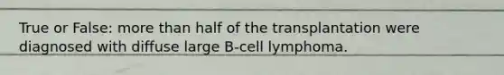 True or False: <a href='https://www.questionai.com/knowledge/keWHlEPx42-more-than' class='anchor-knowledge'>more than</a> half of the transplantation were diagnosed with diffuse large B-cell lymphoma.