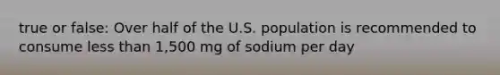 true or false: Over half of the U.S. population is recommended to consume less than 1,500 mg of sodium per day