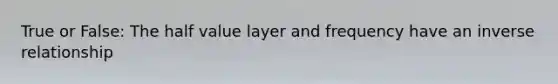 True or False: The half value layer and frequency have an inverse relationship