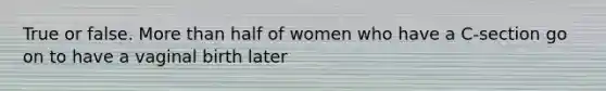 True or false. <a href='https://www.questionai.com/knowledge/keWHlEPx42-more-than' class='anchor-knowledge'>more than</a> half of women who have a C-section go on to have a vaginal birth later