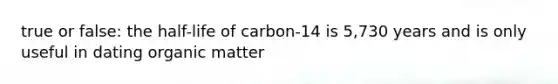 true or false: the half-life of carbon-14 is 5,730 years and is only useful in dating organic matter