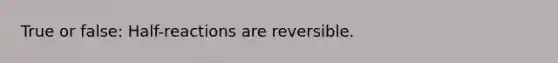 True or false: Half-reactions are reversible.