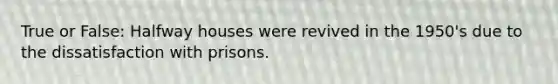 True or False: Halfway houses were revived in the 1950's due to the dissatisfaction with prisons.