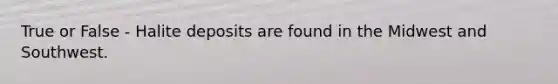 True or False - Halite deposits are found in the Midwest and Southwest.