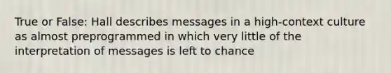 True or False: Hall describes messages in a high-context culture as almost preprogrammed in which very little of the interpretation of messages is left to chance