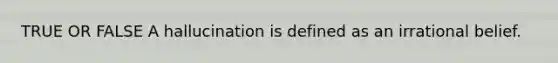 TRUE OR FALSE A hallucination is defined as an irrational belief.