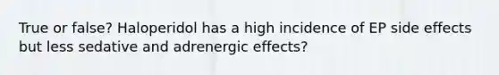 True or false? Haloperidol has a high incidence of EP side effects but less sedative and adrenergic effects?