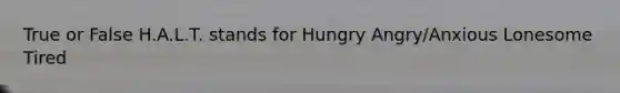 True or False H.A.L.T. stands for Hungry Angry/Anxious Lonesome Tired