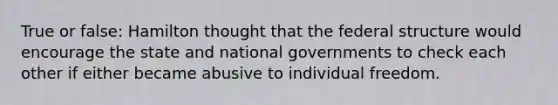 True or false: Hamilton thought that the federal structure would encourage the state and national governments to check each other if either became abusive to individual freedom.