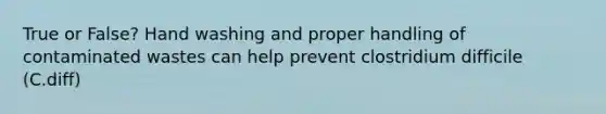 True or False? Hand washing and proper handling of contaminated wastes can help prevent clostridium difficile (C.diff)