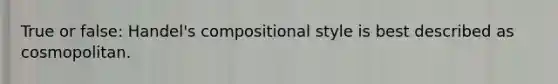 True or false: Handel's compositional style is best described as cosmopolitan.