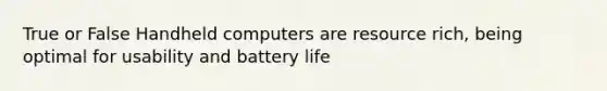 True or False Handheld computers are resource rich, being optimal for usability and battery life