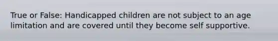 True or False: Handicapped children are not subject to an age limitation and are covered until they become self supportive.