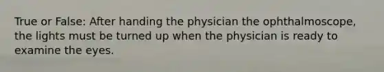 True or False: After handing the physician the ophthalmoscope, the lights must be turned up when the physician is ready to examine the eyes.