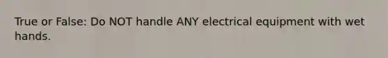 True or False: Do NOT handle ANY electrical equipment with wet hands.