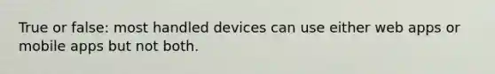 True or false: most handled devices can use either web apps or mobile apps but not both.