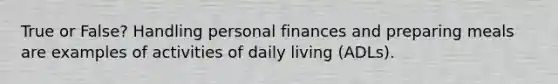 True or False? Handling personal finances and preparing meals are examples of activities of daily living (ADLs).