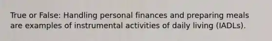 True or False: Handling personal finances and preparing meals are examples of instrumental activities of daily living (IADLs).