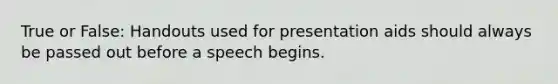 True or False: Handouts used for presentation aids should always be passed out before a speech begins.