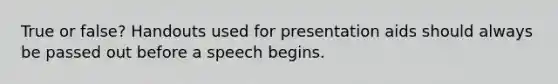 True or false? Handouts used for presentation aids should always be passed out before a speech begins.