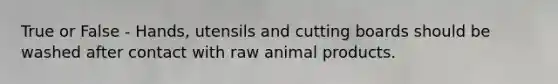 True or False - Hands, utensils and cutting boards should be washed after contact with raw animal products.