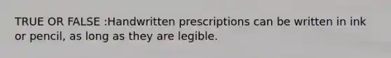 TRUE OR FALSE :Handwritten prescriptions can be written in ink or pencil, as long as they are legible.