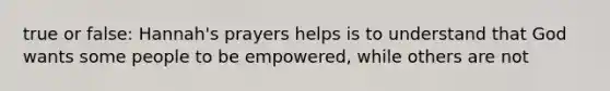 true or false: Hannah's prayers helps is to understand that God wants some people to be empowered, while others are not