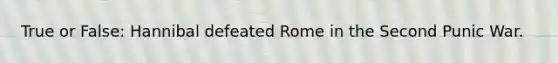 True or False: Hannibal defeated Rome in the Second Punic War.