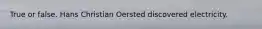 True or false. Hans Christian Oersted discovered electricity.