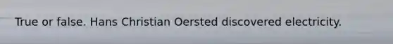 True or false. Hans Christian Oersted discovered electricity.