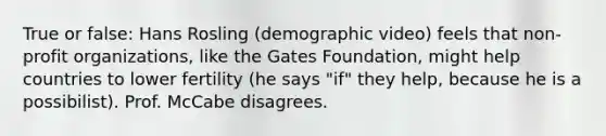 True or false: Hans Rosling (demographic video) feels that non-profit organizations, like the Gates Foundation, might help countries to lower fertility (he says "if" they help, because he is a possibilist). Prof. McCabe disagrees.