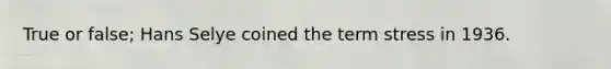 True or false; Hans Selye coined the term stress in 1936.