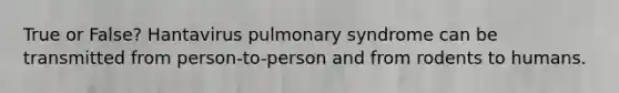 True or False? Hantavirus pulmonary syndrome can be transmitted from person-to-person and from rodents to humans.