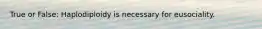 True or False: Haplodiploidy is necessary for eusociality.
