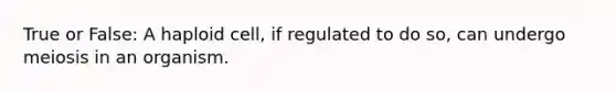 True or False: A haploid cell, if regulated to do so, can undergo meiosis in an organism.