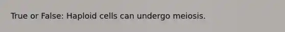 True or False: Haploid cells can undergo meiosis.