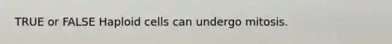 TRUE or FALSE Haploid cells can undergo mitosis.