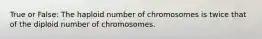 True or False: The haploid number of chromosomes is twice that of the diploid number of chromosomes.