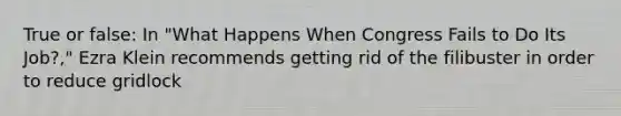 True or false: In "What Happens When Congress Fails to Do Its Job?," Ezra Klein recommends getting rid of the filibuster in order to reduce gridlock