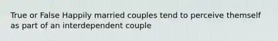 True or False Happily married couples tend to perceive themself as part of an interdependent couple