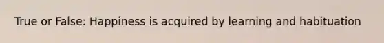 True or False: Happiness is acquired by learning and habituation