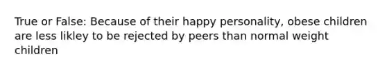 True or False: Because of their happy personality, obese children are less likley to be rejected by peers than normal weight children